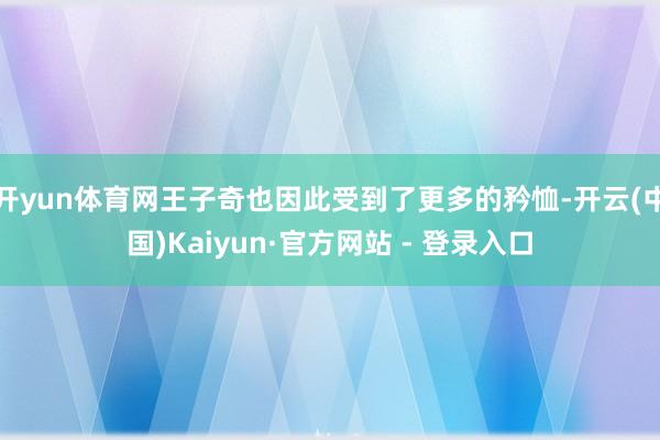 开yun体育网王子奇也因此受到了更多的矜恤-开云(中国)Kaiyun·官方网站 - 登录入口