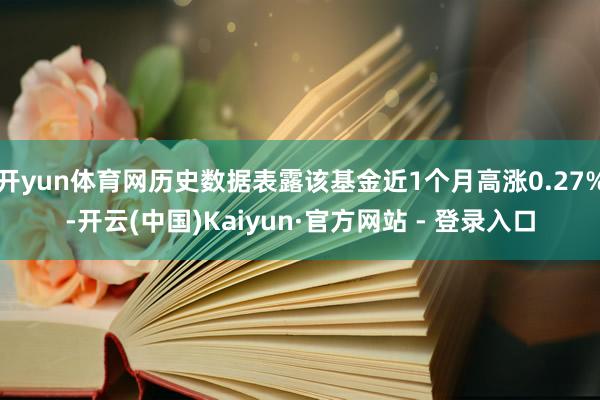 开yun体育网历史数据表露该基金近1个月高涨0.27%-开云(中国)Kaiyun·官方网站 - 登录入口