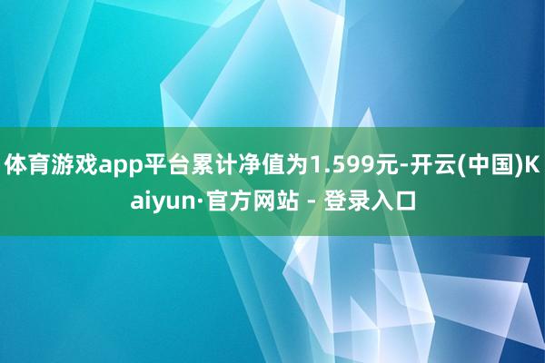 体育游戏app平台累计净值为1.599元-开云(中国)Kaiyun·官方网站 - 登录入口