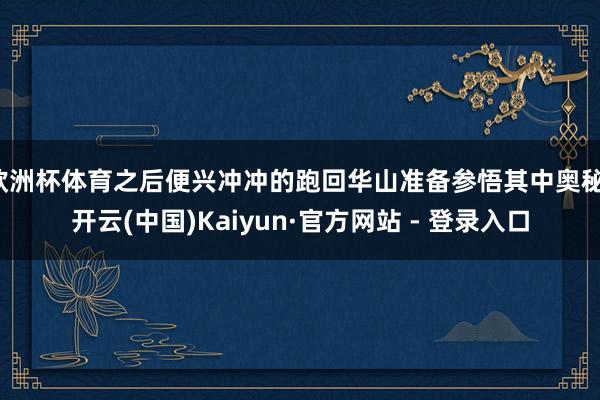 欧洲杯体育之后便兴冲冲的跑回华山准备参悟其中奥秘-开云(中国)Kaiyun·官方网站 - 登录入口