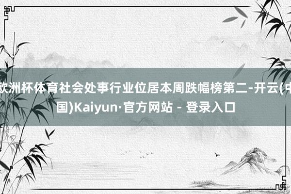 欧洲杯体育社会处事行业位居本周跌幅榜第二-开云(中国)Kaiyun·官方网站 - 登录入口