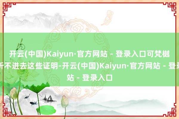 开云(中国)Kaiyun·官方网站 - 登录入口可梵樾根底听不进去这些证明-开云(中国)Kaiyun·官方网站 - 登录入口