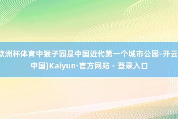 欧洲杯体育中猴子园是中国近代第一个城市公园-开云(中国)Kaiyun·官方网站 - 登录入口