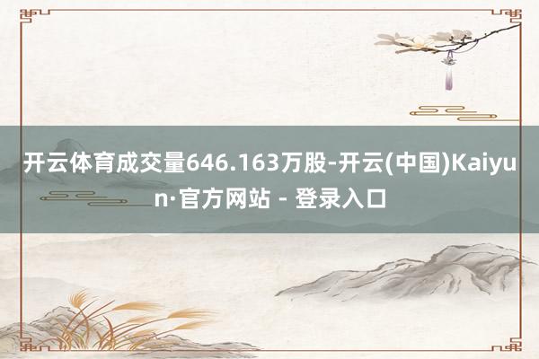 开云体育成交量646.163万股-开云(中国)Kaiyun·官方网站 - 登录入口