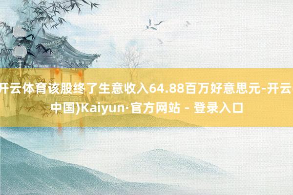 开云体育该股终了生意收入64.88百万好意思元-开云(中国)Kaiyun·官方网站 - 登录入口