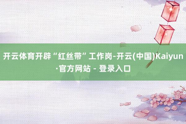 开云体育开辟“红丝带”工作岗-开云(中国)Kaiyun·官方网站 - 登录入口