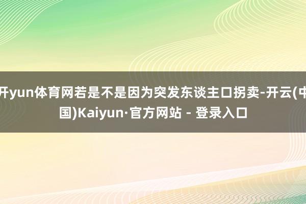 开yun体育网若是不是因为突发东谈主口拐卖-开云(中国)Kaiyun·官方网站 - 登录入口