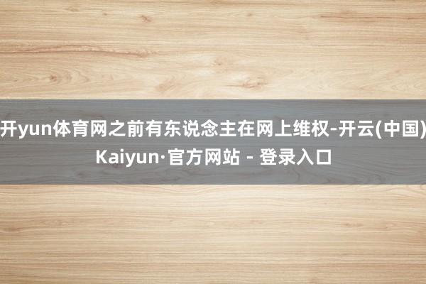开yun体育网之前有东说念主在网上维权-开云(中国)Kaiyun·官方网站 - 登录入口