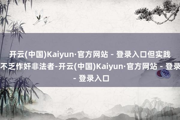 开云(中国)Kaiyun·官方网站 - 登录入口但实践中仍不乏作奸非法者-开云(中国)Kaiyun·官方网站 - 登录入口