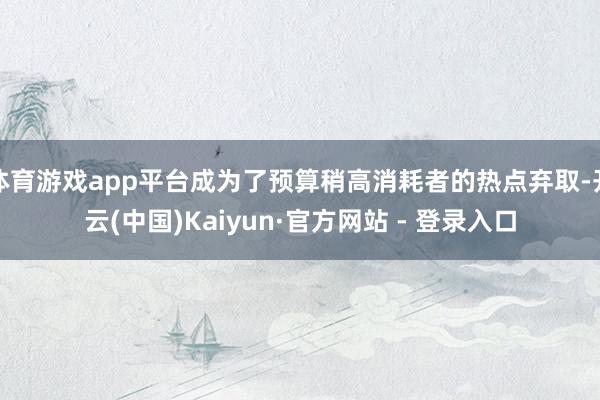 体育游戏app平台成为了预算稍高消耗者的热点弃取-开云(中国)Kaiyun·官方网站 - 登录入口