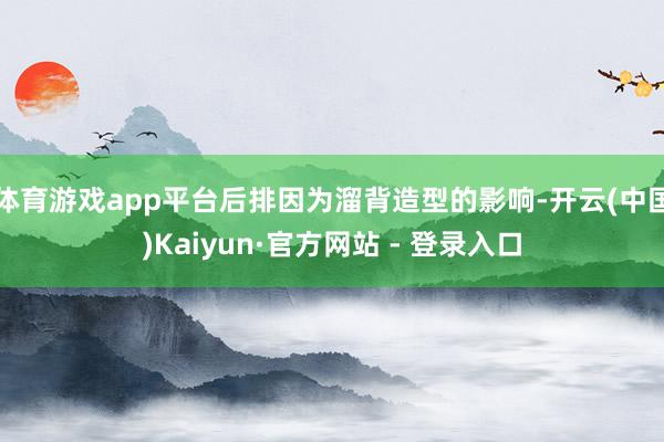 体育游戏app平台后排因为溜背造型的影响-开云(中国)Kaiyun·官方网站 - 登录入口
