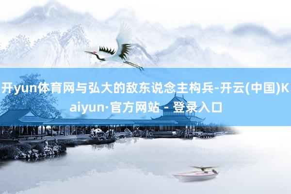 开yun体育网与弘大的敌东说念主构兵-开云(中国)Kaiyun·官方网站 - 登录入口