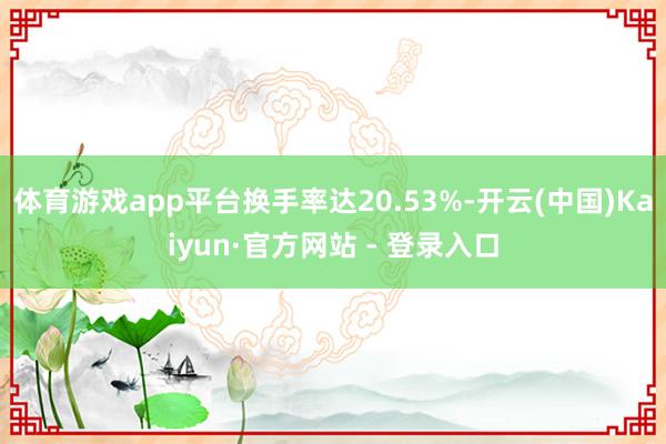 体育游戏app平台换手率达20.53%-开云(中国)Kaiyun·官方网站 - 登录入口