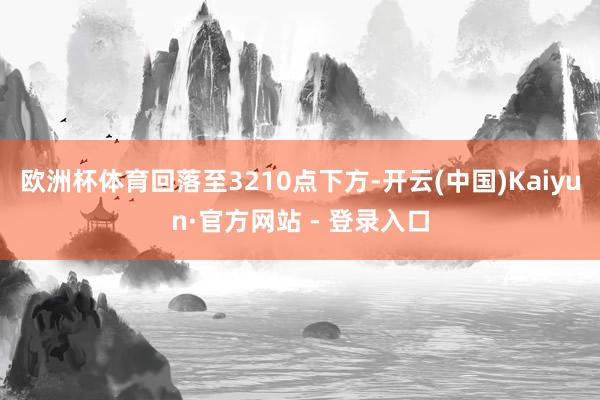 欧洲杯体育回落至3210点下方-开云(中国)Kaiyun·官方网站 - 登录入口