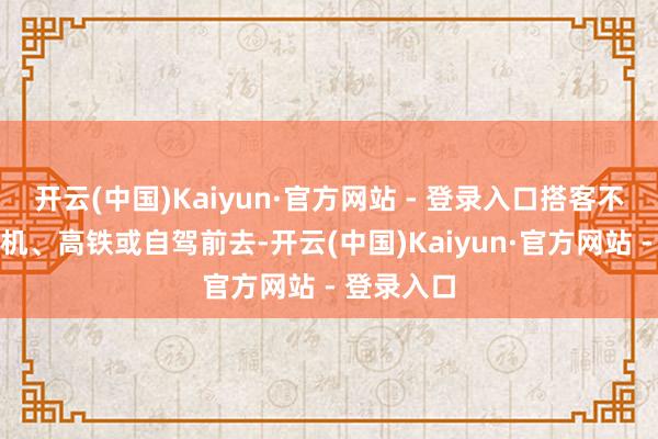 开云(中国)Kaiyun·官方网站 - 登录入口搭客不错选择飞机、高铁或自驾前去-开云(中国)Kaiyun·官方网站 - 登录入口