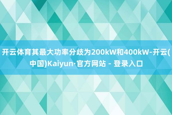 开云体育其最大功率分歧为200kW和400kW-开云(中国)Kaiyun·官方网站 - 登录入口