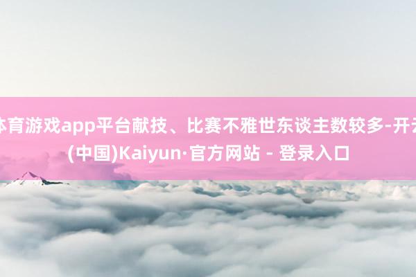 体育游戏app平台献技、比赛不雅世东谈主数较多-开云(中国)Kaiyun·官方网站 - 登录入口