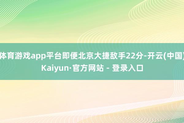 体育游戏app平台即便北京大捷敌手22分-开云(中国)Kaiyun·官方网站 - 登录入口