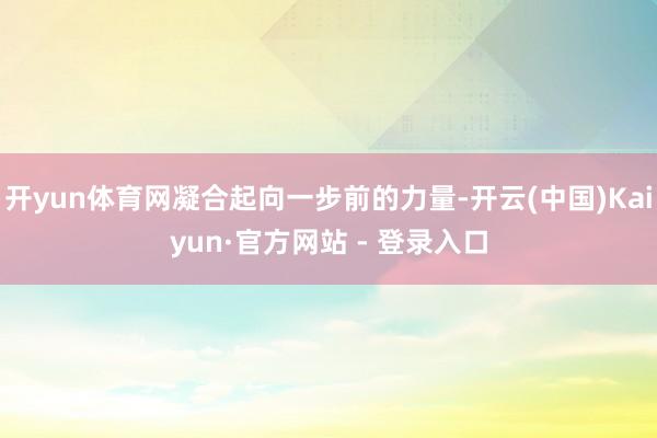 开yun体育网凝合起向一步前的力量-开云(中国)Kaiyun·官方网站 - 登录入口