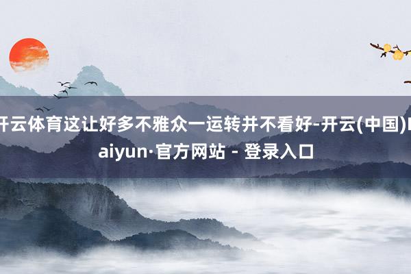 开云体育这让好多不雅众一运转并不看好-开云(中国)Kaiyun·官方网站 - 登录入口