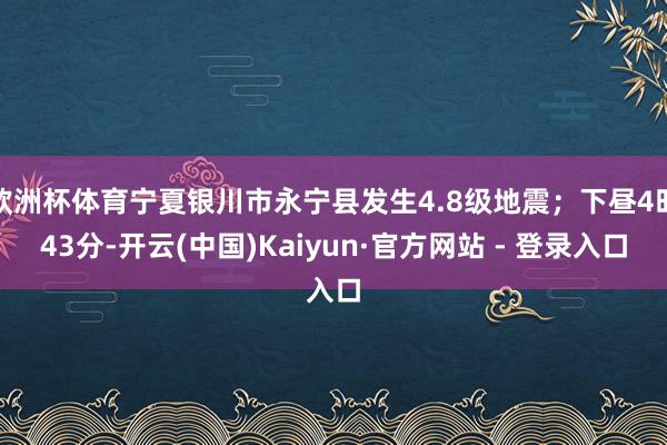 欧洲杯体育宁夏银川市永宁县发生4.8级地震；下昼4时43分-开云(中国)Kaiyun·官方网站 - 登录入口