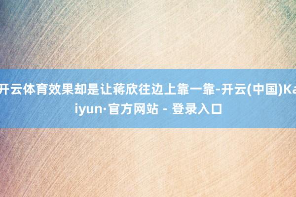 开云体育效果却是让蒋欣往边上靠一靠-开云(中国)Kaiyun·官方网站 - 登录入口
