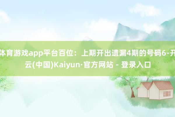 体育游戏app平台百位：上期开出遗漏4期的号码6-开云(中国)Kaiyun·官方网站 - 登录入口