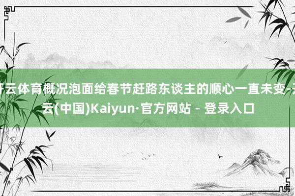 开云体育概况泡面给春节赶路东谈主的顺心一直未变-开云(中国)Kaiyun·官方网站 - 登录入口