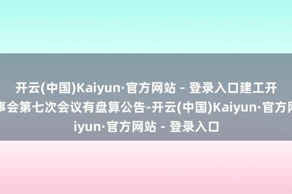 开云(中国)Kaiyun·官方网站 - 登录入口建工开辟：第四届董事会第七次会议有盘算公告-开云(中国)Kaiyun·官方网站 - 登录入口