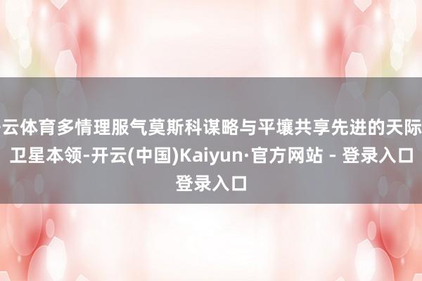 开云体育多情理服气莫斯科谋略与平壤共享先进的天际和卫星本领-开云(中国)Kaiyun·官方网站 - 登录入口