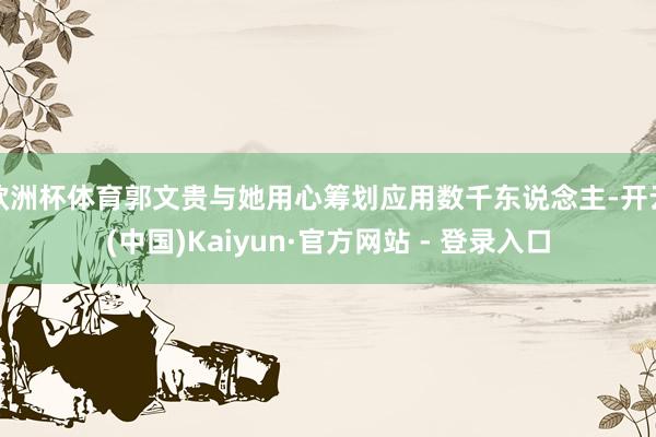 欧洲杯体育郭文贵与她用心筹划应用数千东说念主-开云(中国)Kaiyun·官方网站 - 登录入口