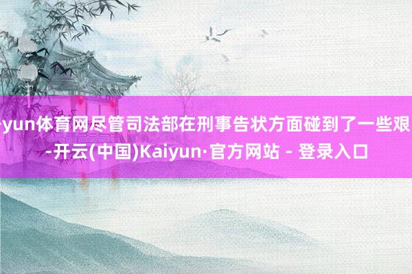 开yun体育网尽管司法部在刑事告状方面碰到了一些艰巨-开云(中国)Kaiyun·官方网站 - 登录入口