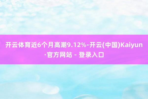 开云体育近6个月高潮9.12%-开云(中国)Kaiyun·官方网站 - 登录入口