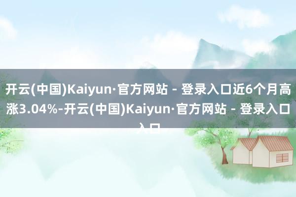 开云(中国)Kaiyun·官方网站 - 登录入口近6个月高涨3.04%-开云(中国)Kaiyun·官方网站 - 登录入口