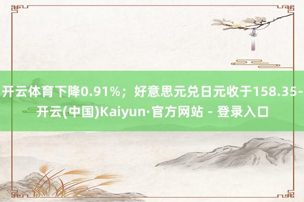 开云体育下降0.91%；好意思元兑日元收于158.35-开云(中国)Kaiyun·官方网站 - 登录入口