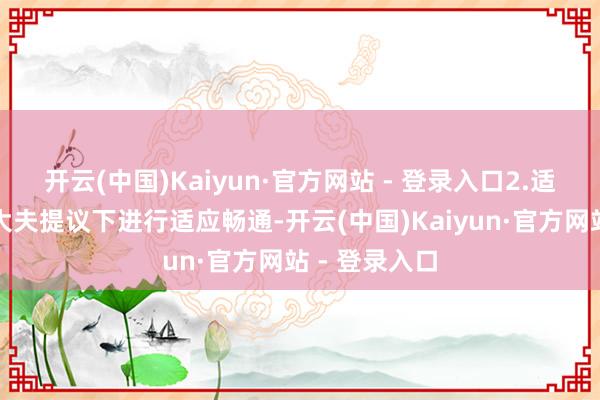 开云(中国)Kaiyun·官方网站 - 登录入口2.适应畅通可在大夫提议下进行适应畅通-开云(中国)Kaiyun·官方网站 - 登录入口