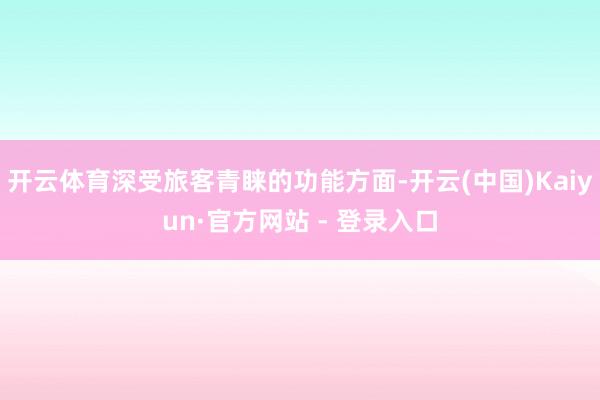 开云体育深受旅客青睐的功能方面-开云(中国)Kaiyun·官方网站 - 登录入口