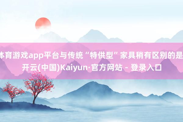 体育游戏app平台与传统“特供型”家具稍有区别的是-开云(中国)Kaiyun·官方网站 - 登录入口