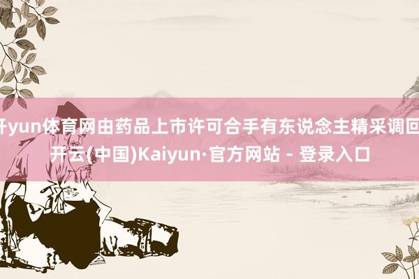 开yun体育网由药品上市许可合手有东说念主精采调回-开云(中国)Kaiyun·官方网站 - 登录入口