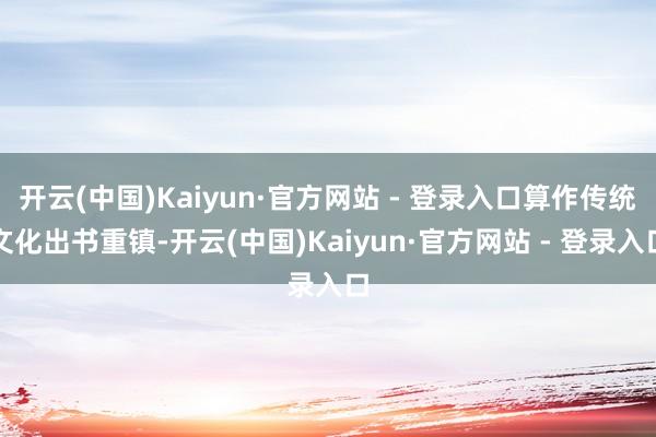 开云(中国)Kaiyun·官方网站 - 登录入口算作传统文化出书重镇-开云(中国)Kaiyun·官方网站 - 登录入口