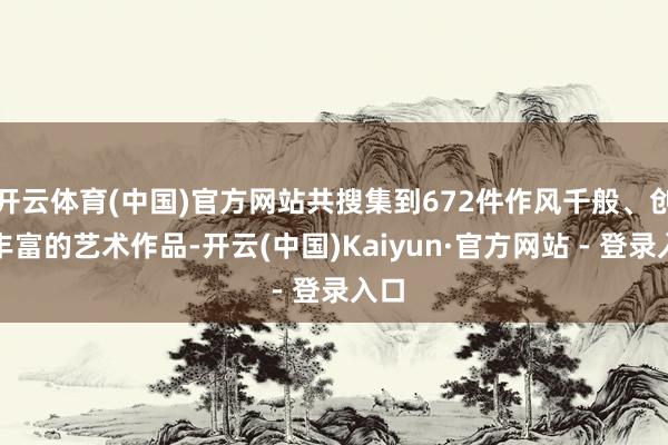 开云体育(中国)官方网站共搜集到672件作风千般、创意丰富的艺术作品-开云(中国)Kaiyun·官方网站 - 登录入口