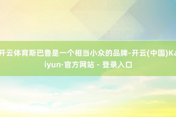 开云体育斯巴鲁是一个相当小众的品牌-开云(中国)Kaiyun·官方网站 - 登录入口