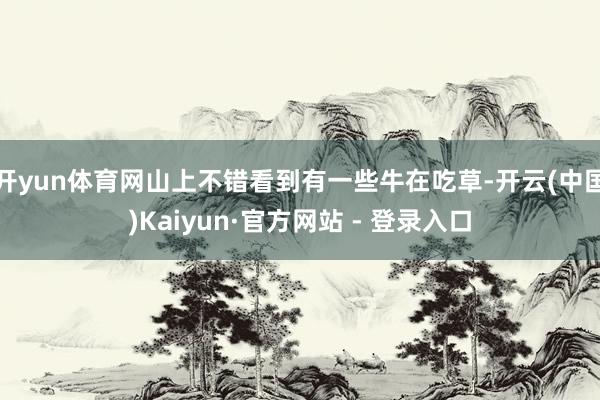 开yun体育网山上不错看到有一些牛在吃草-开云(中国)Kaiyun·官方网站 - 登录入口
