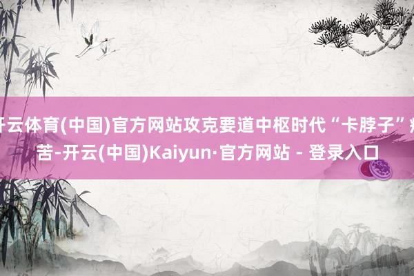开云体育(中国)官方网站攻克要道中枢时代“卡脖子”痛苦-开云(中国)Kaiyun·官方网站 - 登录入口