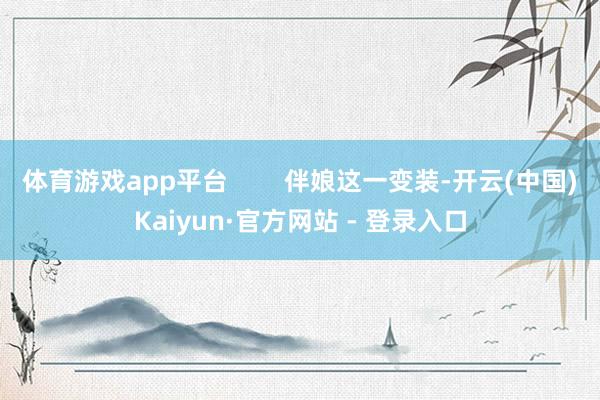 体育游戏app平台        伴娘这一变装-开云(中国)Kaiyun·官方网站 - 登录入口