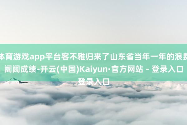 体育游戏app平台客不雅归来了山东省当年一年的浪费阛阓成绩-开云(中国)Kaiyun·官方网站 - 登录入口