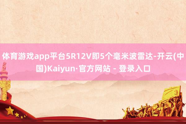 体育游戏app平台5R12V即5个毫米波雷达-开云(中国)Kaiyun·官方网站 - 登录入口