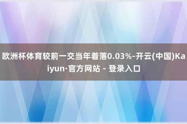 欧洲杯体育较前一交当年着落0.03%-开云(中国)Kaiyun·官方网站 - 登录入口
