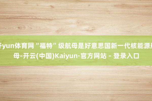 开yun体育网“福特”级航母是好意思国新一代核能源航母-开云(中国)Kaiyun·官方网站 - 登录入口