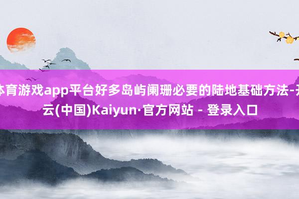 体育游戏app平台好多岛屿阑珊必要的陆地基础方法-开云(中国)Kaiyun·官方网站 - 登录入口